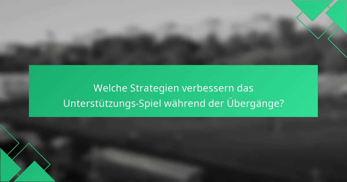 Welche Strategien verbessern das Unterstützungs-Spiel während der Übergänge?